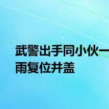 武警出手同小伙一起冒雨复位井盖