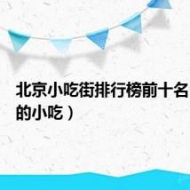 北京小吃街排行榜前十名（北京的小吃）