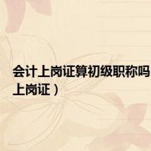 会计上岗证算初级职称吗（会计上岗证）