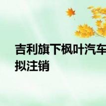 吉利旗下枫叶汽车公司拟注销