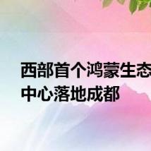 西部首个鸿蒙生态创新中心落地成都