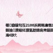 椹寲鑵句互2100浜胯韩瀹惰潐鑱旀繁鍦抽瀵岋紝濮氭尟鍗庣帇鏂囬摱鈥滃嚭灞€鈥?,