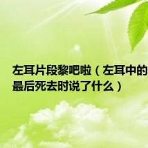 左耳片段黎吧啦（左耳中的黎吧啦最后死去时说了什么）