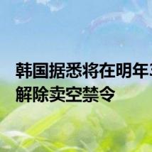韩国据悉将在明年3月后解除卖空禁令