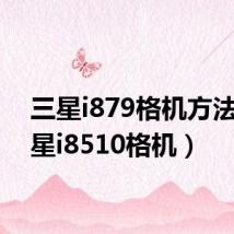 三星i879格机方法(三星i8510格机)