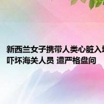 新西兰女子携带人类心脏入境澳洲:吓坏海关人员 遭严格盘问