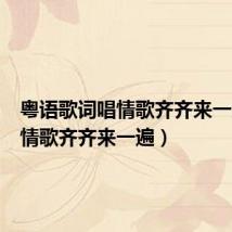 粤语歌词唱情歌齐齐来一遍(唱情歌齐齐来一遍)