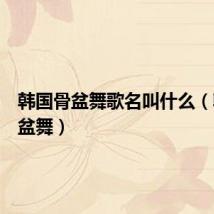 韩国骨盆舞歌名叫什么（韩国骨盆舞）