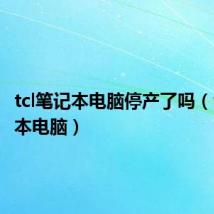 tcl笔记本电脑停产了吗（tcl笔记本电脑）