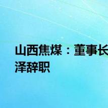 山西焦煤：董事长赵建泽辞职