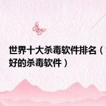 世界十大杀毒软件排名(世界最好的杀毒软件)