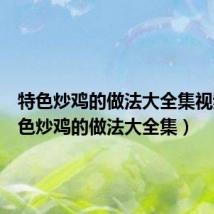特色炒鸡的做法大全集视频(特色炒鸡的做法大全集)