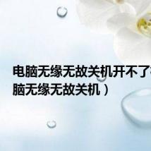 电脑无缘无故关机开不了机(电脑无缘无故关机)
