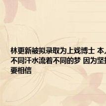林更新被拟录取为上戏博士 本人晒视频:不同汗水流着不同的梦 因为坚持所以越要相信