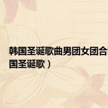 韩国圣诞歌曲男团女团合唱(韩国圣诞歌)