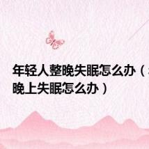 年轻人整晚失眠怎么办（年轻人晚上失眠怎么办）