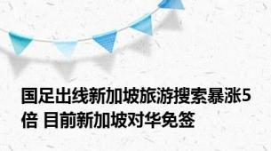 国足出线新加坡旅游搜索暴涨5倍 目前新加坡对华免签