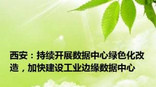 西安：持续开展数据中心绿色化改造，加快建设工业边缘数据中心