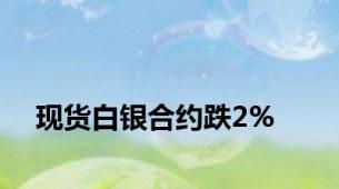 现货白银合约跌2%