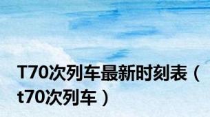 T70次列车最新时刻表（t70次列车）