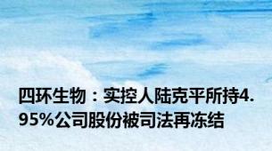 四环生物：实控人陆克平所持4.95%公司股份被司法再冻结