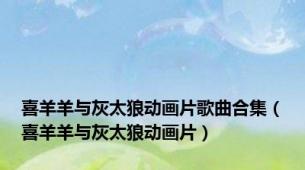喜羊羊与灰太狼动画片歌曲合集（喜羊羊与灰太狼动画片）