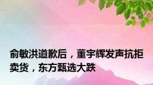 俞敏洪道歉后，董宇辉发声抗拒卖货，东方甄选大跌