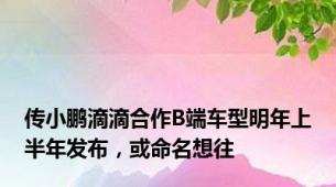 传小鹏滴滴合作B端车型明年上半年发布，或命名想往