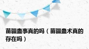 苗疆蛊事真的吗（苗疆蛊术真的存在吗）