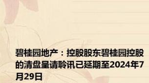 碧桂园地产：控股股东碧桂园控股的清盘呈请聆讯已延期至2024年7月29日
