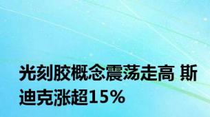 光刻胶概念震荡走高 斯迪克涨超15%