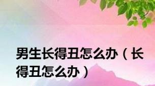 男生长得丑怎么办（长得丑怎么办）
