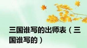 三国谁写的出师表（三国谁写的）