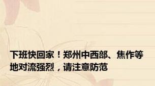 下班快回家！郑州中西部、焦作等地对流强烈，请注意防范