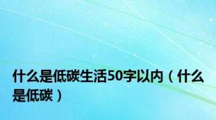 什么是低碳生活50字以内（什么是低碳）