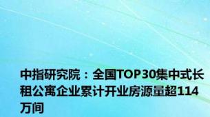 中指研究院：全国TOP30集中式长租公寓企业累计开业房源量超114万间