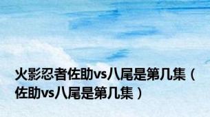 火影忍者佐助vs八尾是第几集（佐助vs八尾是第几集）