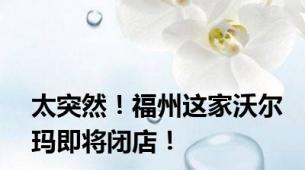 太突然！福州这家沃尔玛即将闭店！