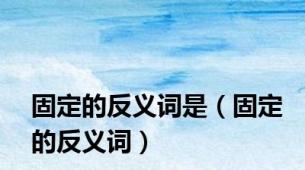 固定的反义词是（固定的反义词）