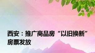 西安：推广商品房“以旧换新”房票发放