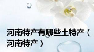 河南特产有哪些土特产（河南特产）