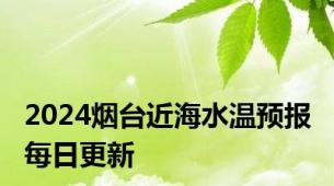 2024烟台近海水温预报 每日更新