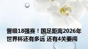 晋级18强赛！国足距离2026年世界杯还有多远 还有4关要闯