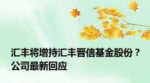 汇丰将增持汇丰晋信基金股份？公司最新回应