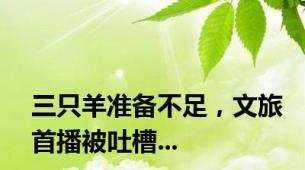 三只羊准备不足，文旅首播被吐槽...
