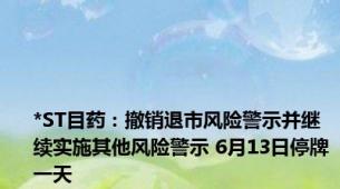 *ST目药：撤销退市风险警示并继续实施其他风险警示 6月13日停牌一天