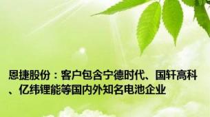 恩捷股份：客户包含宁德时代、国轩高科、亿纬锂能等国内外知名电池企业
