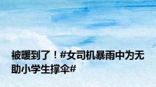 被暖到了！#女司机暴雨中为无助小学生撑伞#