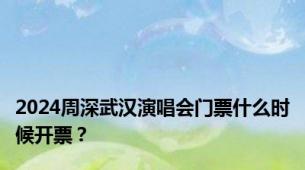 2024周深武汉演唱会门票什么时候开票？