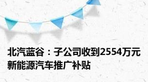 北汽蓝谷：子公司收到2554万元新能源汽车推广补贴